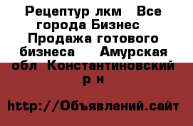 Рецептур лкм - Все города Бизнес » Продажа готового бизнеса   . Амурская обл.,Константиновский р-н